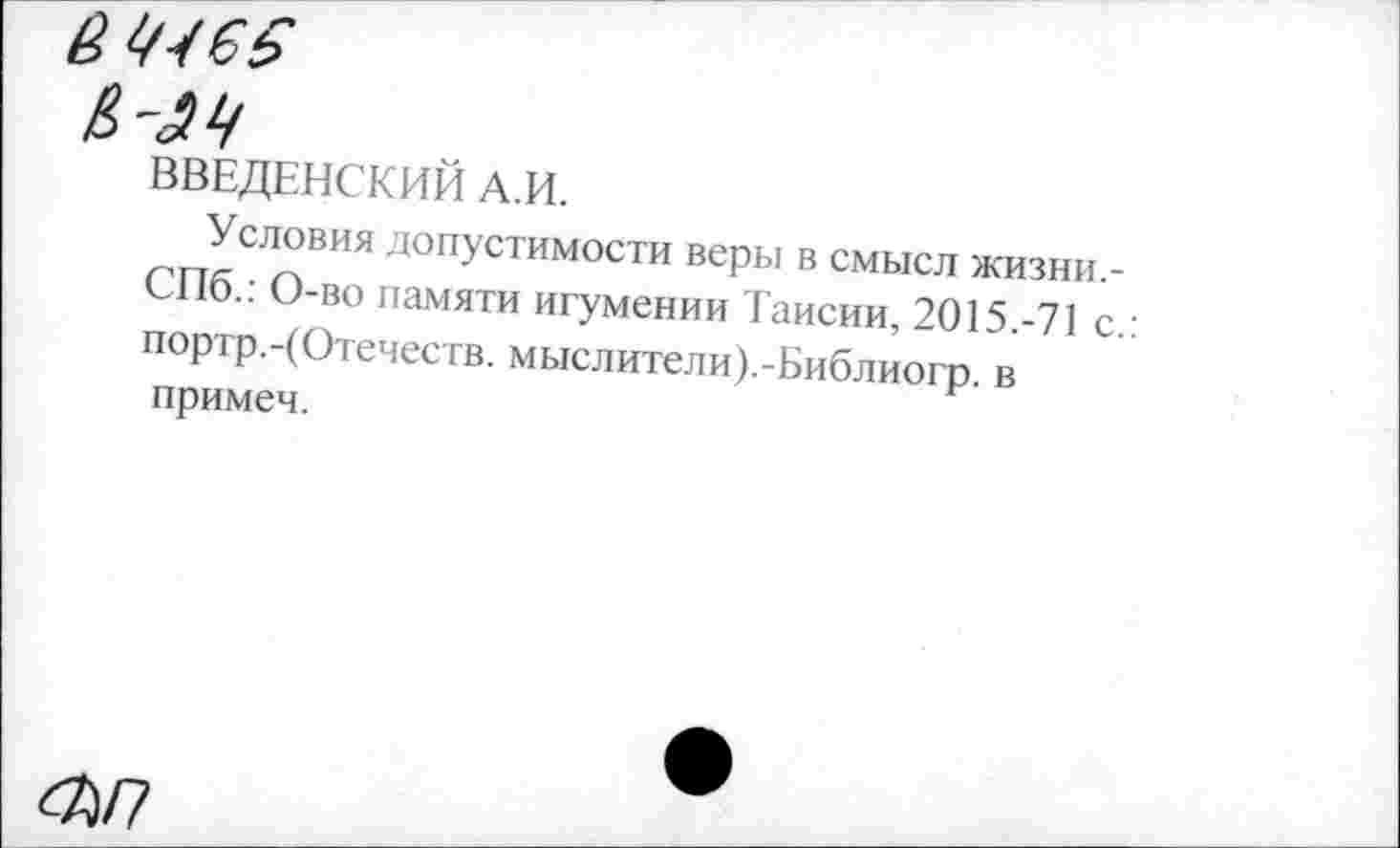 ﻿ВВЕДЕНСКИЙ А.И.
Условия допустимости веры в смысл жизни.-СПб.: О-во памяти игумении Таисии, 2015.-71 с. портр.-(Отечеств, мыслители).-Библиогр. в примеч.
65/7